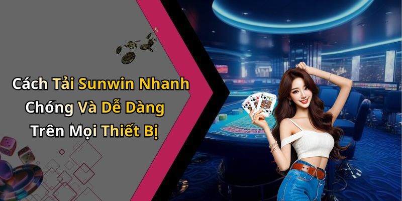 Cách Tải Sunwin Nhanh Chóng Và Dễ Dàng Trên Mọi Thiết Bị