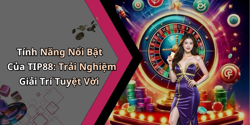 Tính Năng Nổi Bật Của TIP88: Trải Nghiệm Giải Trí Tuyệt Vời