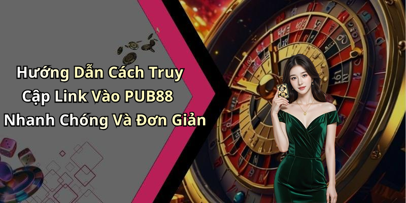 Hướng Dẫn Cách Truy Cập Link Vào PUB88 Nhanh Chóng Và Đơn Giản