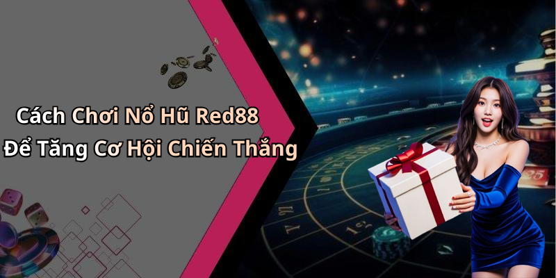 Cách Chơi Nổ Hũ Red88 Để Tăng Cơ Hội Chiến Thắng