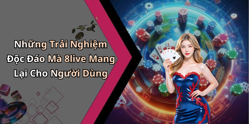 Những Trải Nghiệm Độc Đáo Mà 8live Mang Lại Cho Người Dùng