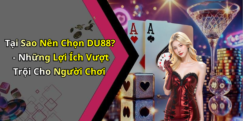 Tại Sao Nên Chọn DU88? - Những Lợi Ích Vượt Trội Cho Người Chơi