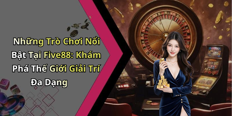 Những Trò Chơi Nổi Bật Tại Five88: Khám Phá Thế Giới Giải Trí Đa Dạng