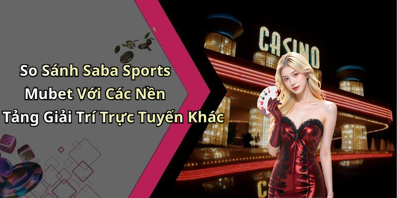 So Sánh Saba Sports Mubet Với Các Nền Tảng Giải Trí Trực Tuyến Khác