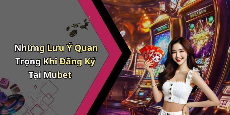 Những Lưu Ý Quan Trọng Khi Đăng Ký Tại Mubet