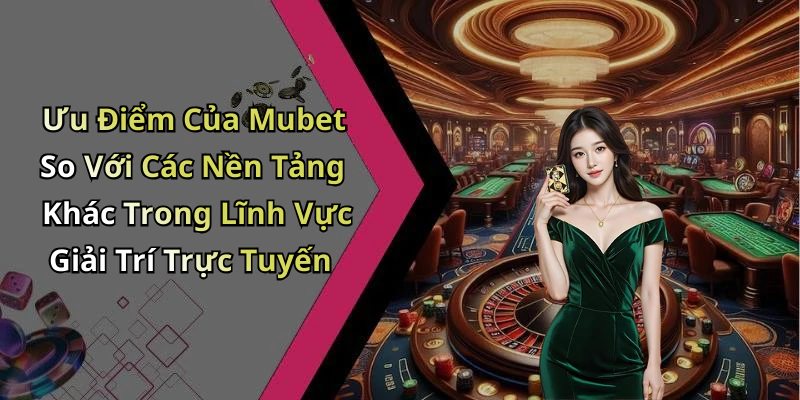 Ưu Điểm Của Mubet So Với Các Nền Tảng Khác Trong Lĩnh Vực Giải Trí Trực Tuyến