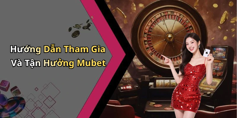 Hướng Dẫn Tham Gia Và Tận Hưởng Mubet