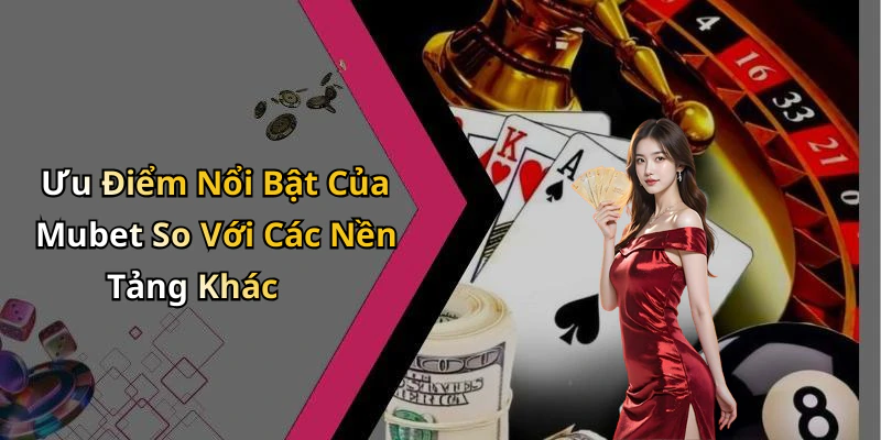 Ưu Điểm Nổi Bật Của Mubet So Với Các Nền Tảng Khác
