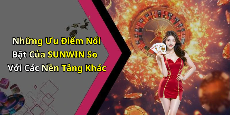 Những Ưu Điểm Nổi Bật Của SUNWIN So Với Các Nền Tảng Khác