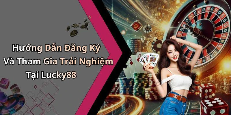 Hướng Dẫn Đăng Ký Và Tham Gia Trải Nghiệm Tại Lucky88