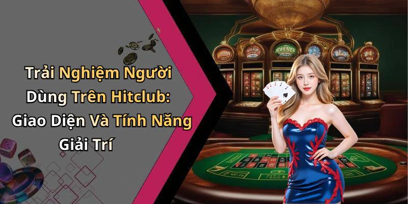 Trải Nghiệm Người Dùng Trên Hitclub: Giao Diện Và Tính Năng Giải Trí